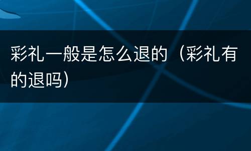 彩礼一般是怎么退的（彩礼有的退吗）