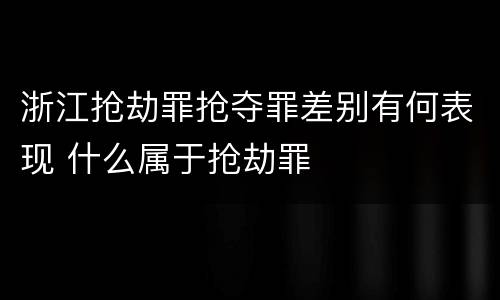 浙江抢劫罪抢夺罪差别有何表现 什么属于抢劫罪