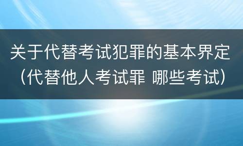 关于代替考试犯罪的基本界定（代替他人考试罪 哪些考试）