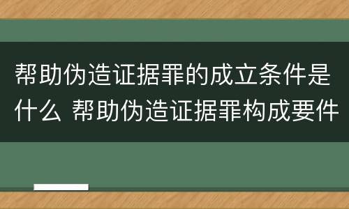 帮助伪造证据罪的成立条件是什么 帮助伪造证据罪构成要件