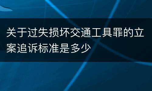 关于过失损坏交通工具罪的立案追诉标准是多少