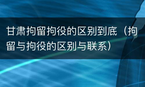 甘肃拘留拘役的区别到底（拘留与拘役的区别与联系）