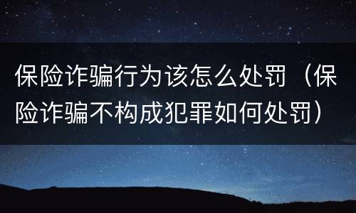 保险诈骗行为该怎么处罚（保险诈骗不构成犯罪如何处罚）