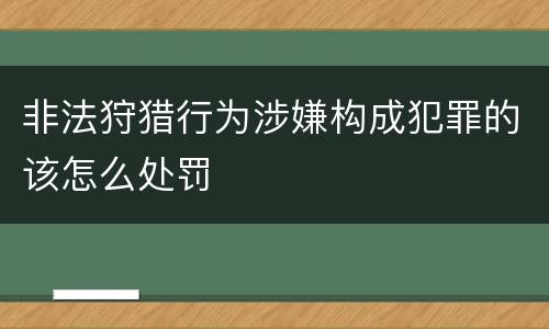 非法狩猎行为涉嫌构成犯罪的该怎么处罚