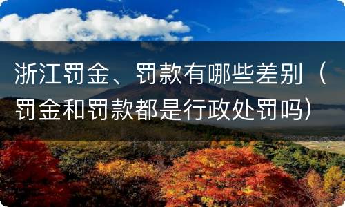 浙江罚金、罚款有哪些差别（罚金和罚款都是行政处罚吗）