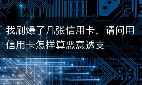 我刷爆了几张信用卡，请问用信用卡怎样算恶意透支