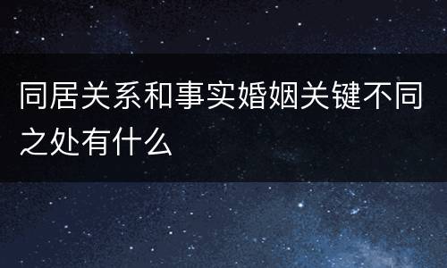 同居关系和事实婚姻关键不同之处有什么