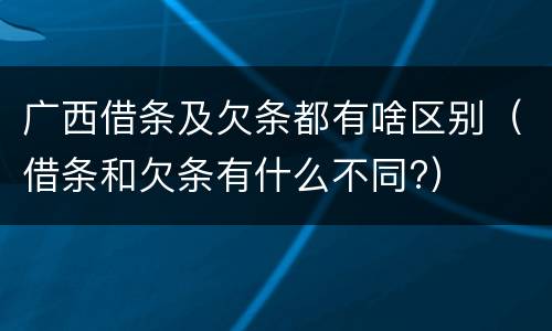 广西借条及欠条都有啥区别（借条和欠条有什么不同?）