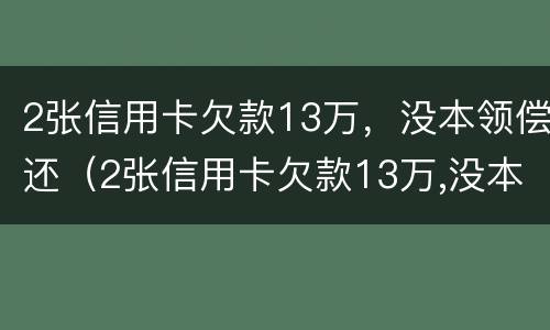 2张信用卡欠款13万，没本领偿还（2张信用卡欠款13万,没本领偿还了）