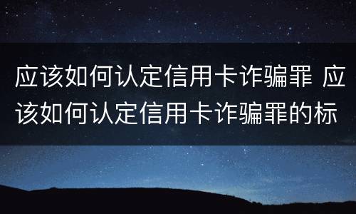 应该如何认定信用卡诈骗罪 应该如何认定信用卡诈骗罪的标准