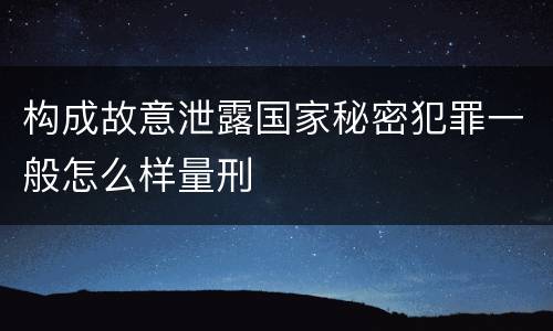 构成故意泄露国家秘密犯罪一般怎么样量刑