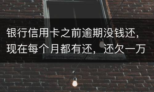 银行信用卡之前逾期没钱还，现在每个月都有还，还欠一万零七百元要我一次性还完，