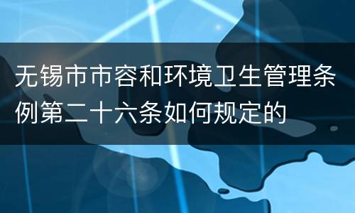 无锡市市容和环境卫生管理条例第二十六条如何规定的