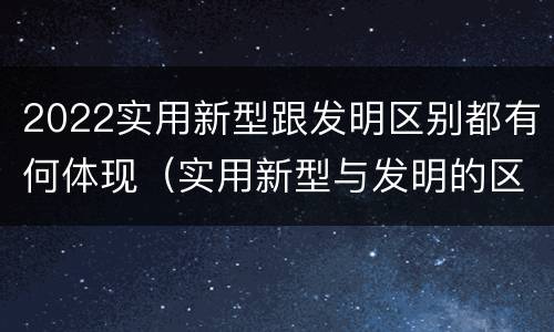 2022实用新型跟发明区别都有何体现（实用新型与发明的区别有哪些）