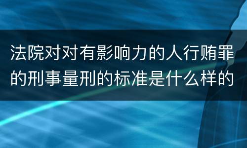 法院对对有影响力的人行贿罪的刑事量刑的标准是什么样的