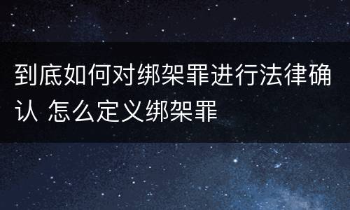 到底如何对绑架罪进行法律确认 怎么定义绑架罪