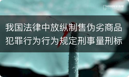 我国法律中放纵制售伪劣商品犯罪行为行为规定刑事量刑标准有哪些