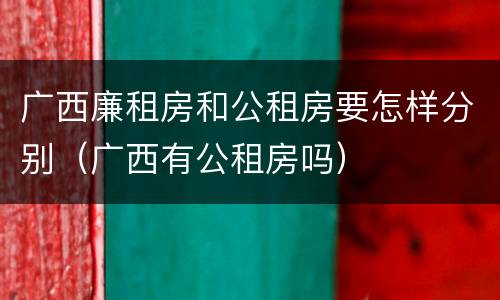 广西廉租房和公租房要怎样分别（广西有公租房吗）