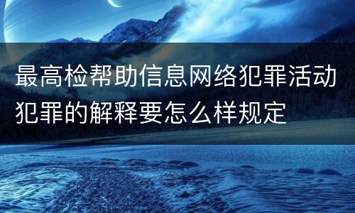 最高检帮助信息网络犯罪活动犯罪的解释要怎么样规定