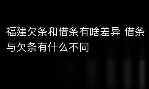 福建欠条和借条有啥差异 借条与欠条有什么不同