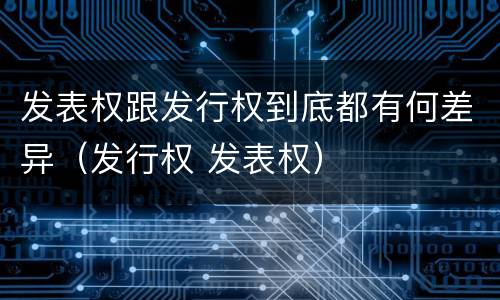 发表权跟发行权到底都有何差异（发行权 发表权）