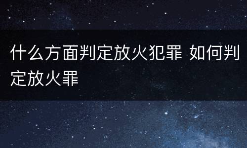 什么方面判定放火犯罪 如何判定放火罪