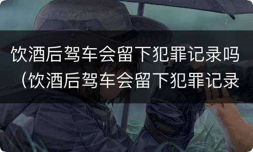 饮酒后驾车会留下犯罪记录吗（饮酒后驾车会留下犯罪记录吗知乎）