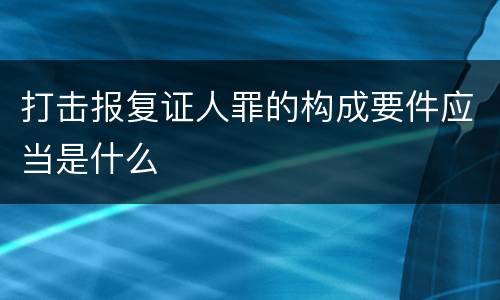 打击报复证人罪的构成要件应当是什么