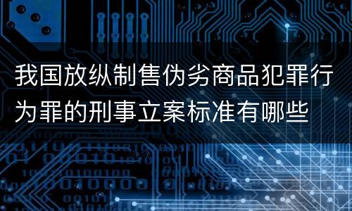 我国放纵制售伪劣商品犯罪行为罪的刑事立案标准有哪些