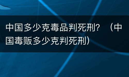 中国多少克毒品判死刑？（中国毒贩多少克判死刑）