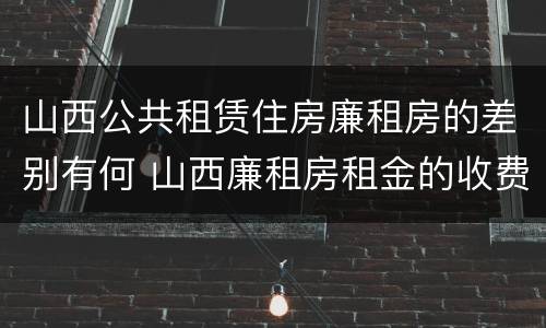 山西公共租赁住房廉租房的差别有何 山西廉租房租金的收费标准