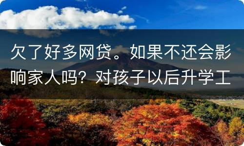 欠了好多网贷。如果不还会影响家人吗？对孩子以后升学工作有影响吗