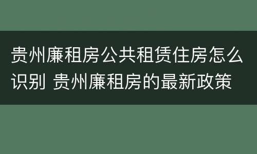 贵州廉租房公共租赁住房怎么识别 贵州廉租房的最新政策