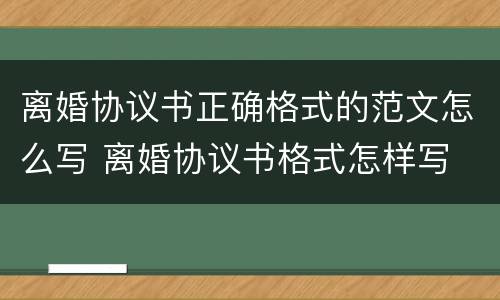 离婚协议书正确格式的范文怎么写 离婚协议书格式怎样写