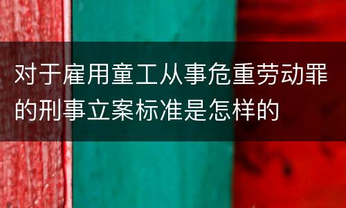 对于雇用童工从事危重劳动罪的刑事立案标准是怎样的