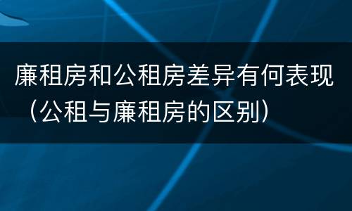 廉租房和公租房差异有何表现（公租与廉租房的区别）