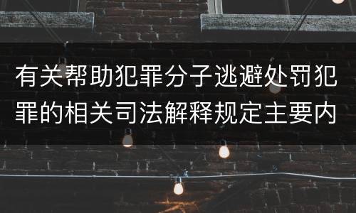 有关帮助犯罪分子逃避处罚犯罪的相关司法解释规定主要内容是什么