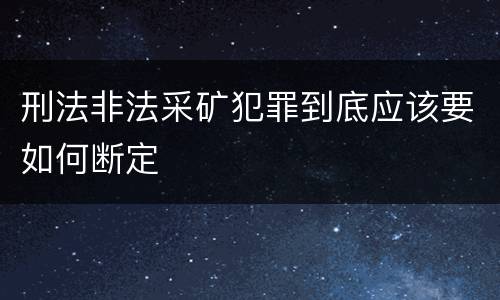 刑法非法采矿犯罪到底应该要如何断定