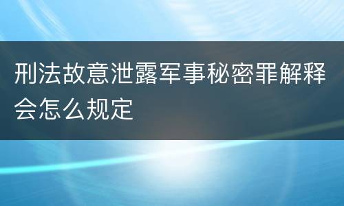 刑法故意泄露军事秘密罪解释会怎么规定