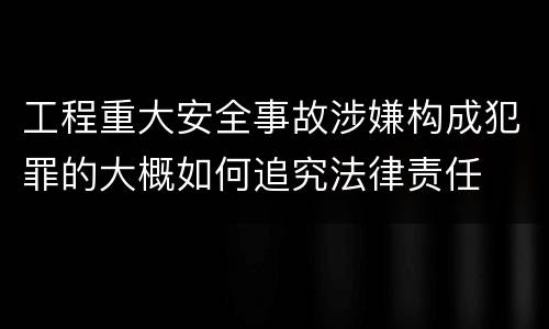 工程重大安全事故涉嫌构成犯罪的大概如何追究法律责任