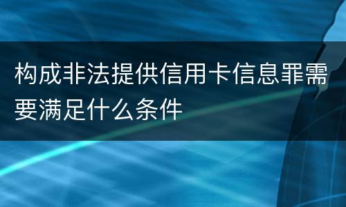 构成非法提供信用卡信息罪需要满足什么条件