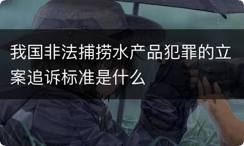 我国非法捕捞水产品犯罪的立案追诉标准是什么