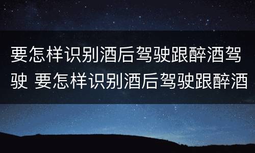 要怎样识别酒后驾驶跟醉酒驾驶 要怎样识别酒后驾驶跟醉酒驾驶的区别