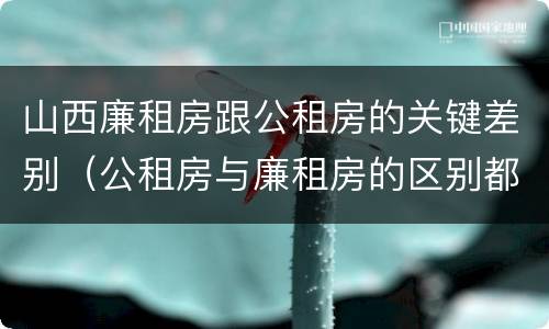 山西廉租房跟公租房的关键差别（公租房与廉租房的区别都在此,别再搞错了!）