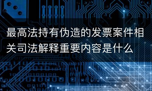 最高法持有伪造的发票案件相关司法解释重要内容是什么