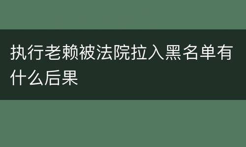 执行老赖被法院拉入黑名单有什么后果