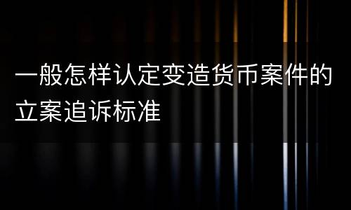 一般怎样认定变造货币案件的立案追诉标准