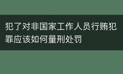 犯了对非国家工作人员行贿犯罪应该如何量刑处罚