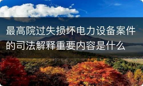 最高院过失损坏电力设备案件的司法解释重要内容是什么