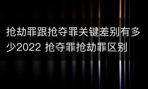 抢劫罪跟抢夺罪关键差别有多少2022 抢夺罪抢劫罪区别